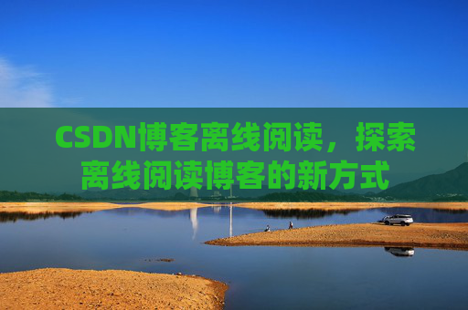 CSDN博客离线阅读，探索离线阅读博客的新方式